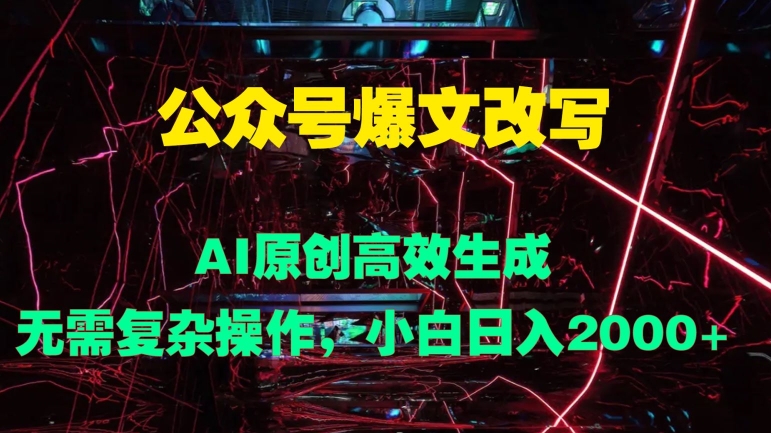 公众号爆文改写 AI原创高效生成，无需复杂操作，小白日入几张-财富课程