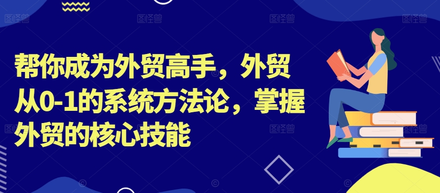 帮你成为外贸高手，外贸从0-1的系统方法论，掌握外贸的核心技能-财富课程