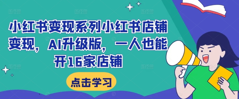 小红书变现系列小红书店铺变现，AI升级版，一人也能开16家店铺-财富课程