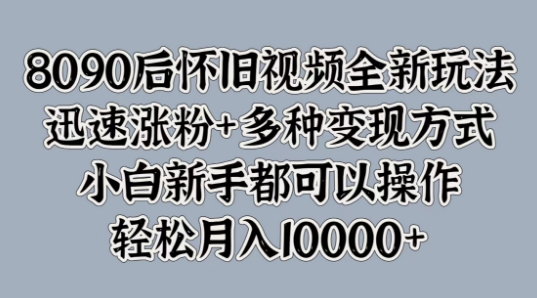 8090后怀旧视频全新玩法，迅速涨粉+多种变现方式，小白新手都可以操作-财富课程