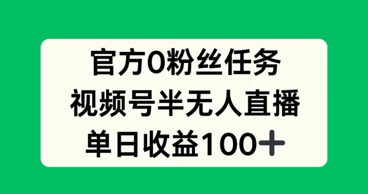 官方0粉丝任务，视频号半无人直播，单日收入100+-财富课程