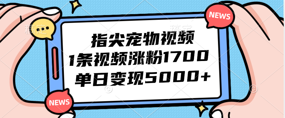 指尖宠物视频，1条视频涨粉1700，单日变现5000+-财富课程