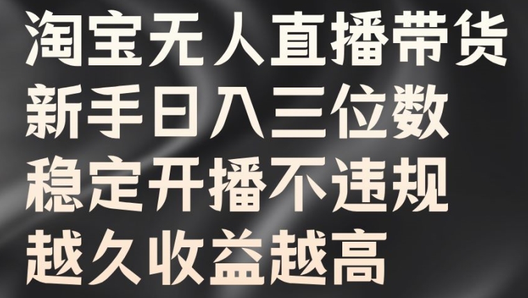 淘宝无人直播带货，新手日入三位数，稳定开播不违规，越久收益越高【揭秘】-财富课程