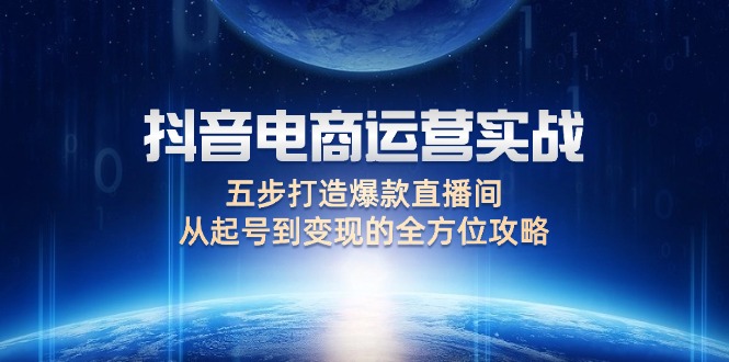 抖音电商运营实战：五步打造爆款直播间，从起号到变现的全方位攻略-财富课程