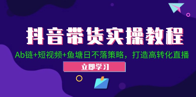 抖音带货实操教程！Ab链+短视频+鱼塘日不落策略，打造高转化直播-财富课程