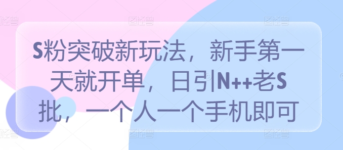 S粉突破新玩法，新手第一天就开单，日引N++老S批，一个人一个手机即可【揭秘】-财富课程