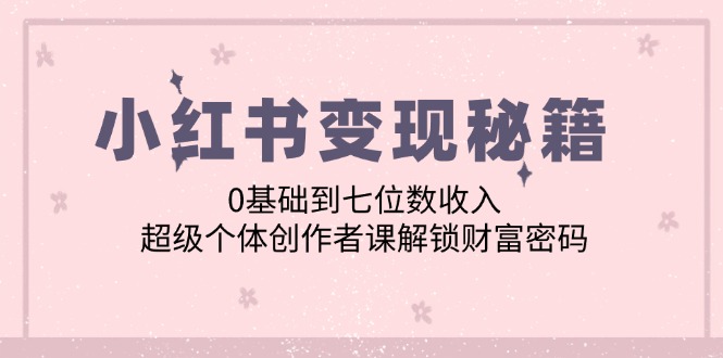 小红书变现秘籍：0基础到七位数收入，超级个体创作者课解锁财富密码-财富课程