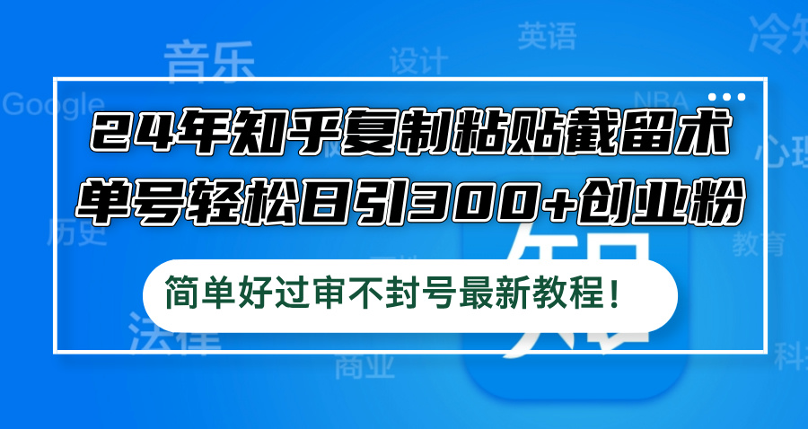 24年知乎复制粘贴截留术，单号轻松日引300+创业粉，简单好过审不封号最…-财富课程