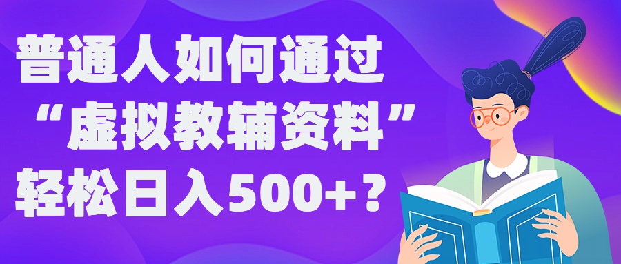 普通人如何通过“虚拟教辅”资料轻松日入500+?揭秘稳定玩法-财富课程