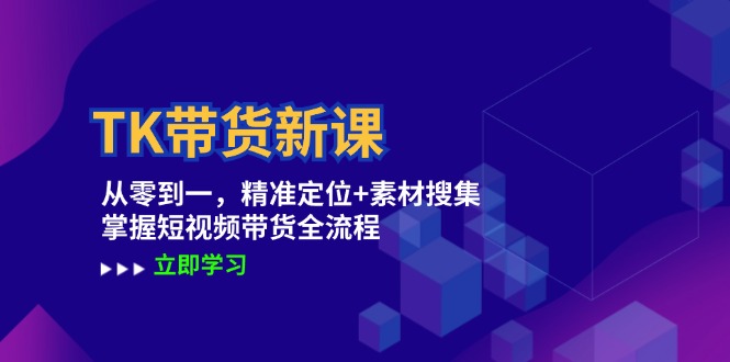 TK带货新课：从零到一，精准定位+素材搜集 掌握短视频带货全流程-财富课程