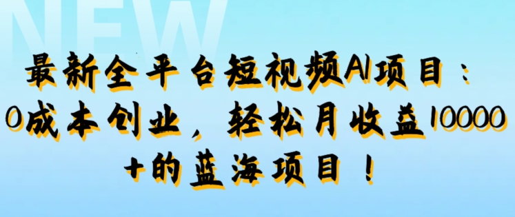 最新全平台短视频AI项目：0成本创业，轻松月收益1w+的蓝海项目!-财富课程