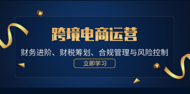 跨境电商运营：财务进阶、财税筹划、合规管理与风险控制-财富课程