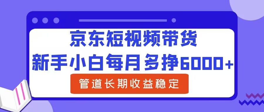 新手小白每月多挣6000+京东短视频带货，可管道长期稳定收益-财富课程