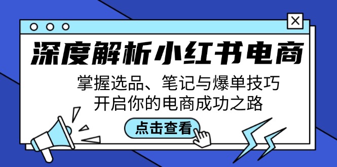 深度解析小红书电商：掌握选品、笔记与爆单技巧，开启你的电商成功之路-财富课程