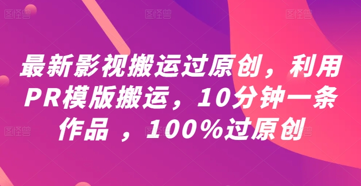 最新影视搬运过原创，利用PR模版搬运，10分钟一条作品 ，100%过原创【教程+PR模板】-财富课程