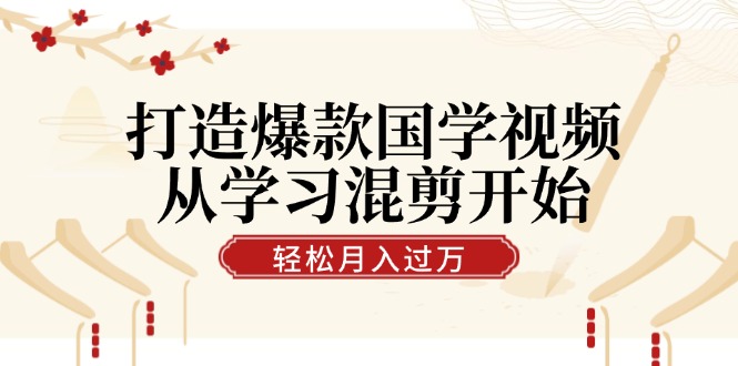 打造爆款国学视频，从学习混剪开始！轻松涨粉，视频号分成月入过万-财富课程