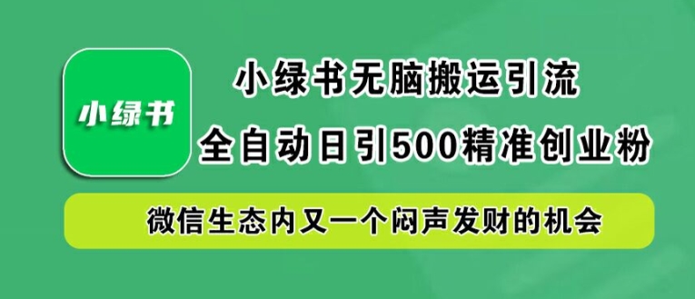 小绿书无脑搬运引流，全自动日引500精准创业粉，微信生态内又一个闷声发财的机会【揭秘】-财富课程