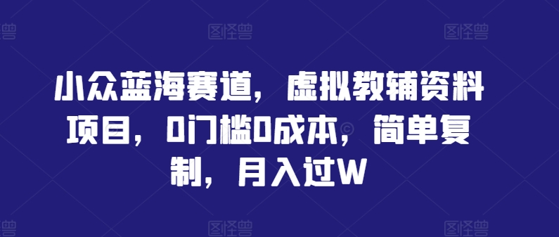 小众蓝海赛道，虚拟教辅资料项目，0门槛0成本，简单复制，月入过W【揭秘】-财富课程