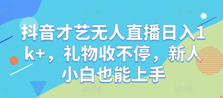 抖音才艺无人直播日入1k+，礼物收不停，新人小白也能上手【揭秘】-财富课程