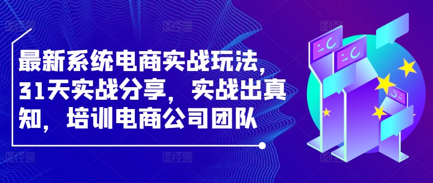 最新系统电商实战玩法，31天实战分享，实战出真知，培训电商公司团队-财富课程