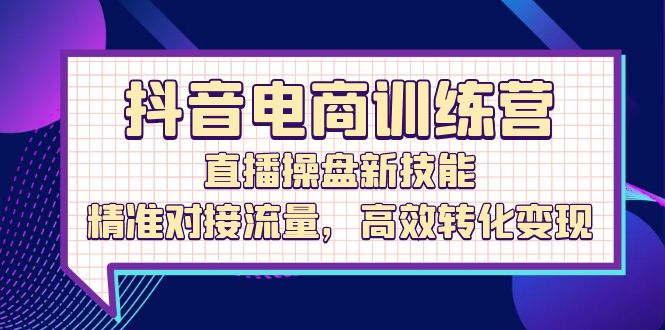 抖音电商训练营：直播操盘新技能，精准对接流量，高效转化变现-财富课程