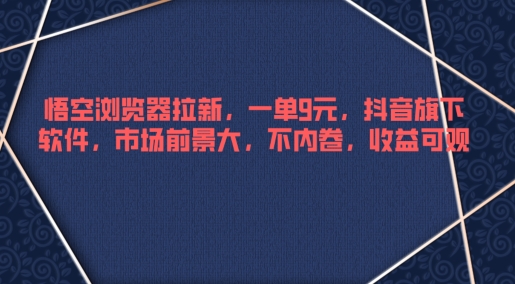 悟空浏览器拉新，一单9元，抖音旗下软件，市场前景大，不内卷，收益可观-财富课程