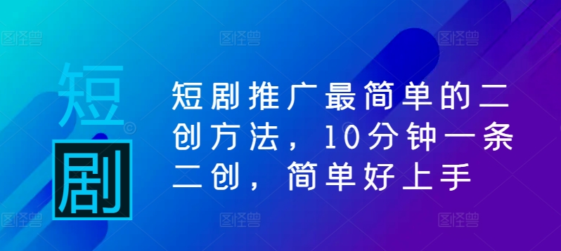 短剧推广最简单的二创方法，10分钟一条二创，简单好上手-财富课程