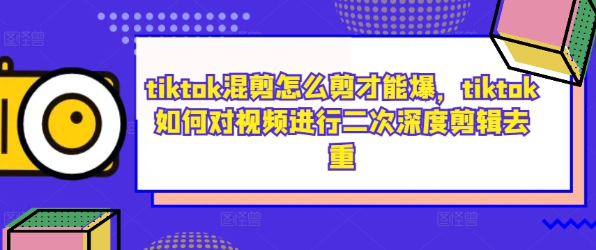 tiktok混剪怎么剪才能爆，tiktok如何对视频进行二次深度剪辑去重-财富课程