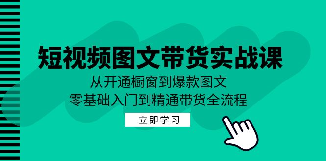 短视频图文带货实战课：从开通橱窗到爆款图文，零基础入门到精通带货-财富课程