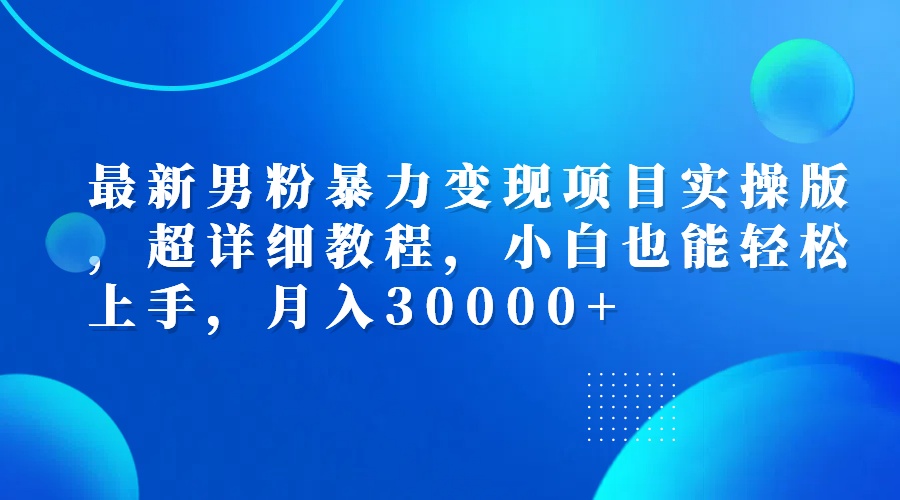 最新男粉暴力变现项目实操版，超详细教程，小白也能轻松上手，月入30000+-财富课程