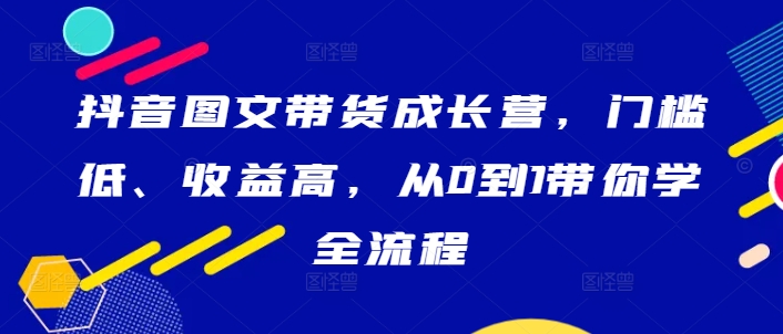 抖音图文带货成长营，门槛低、收益高，从0到1带你学全流程-财富课程