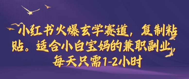 小红书火爆玄学赛道，复制粘贴，适合小白宝妈的兼职副业，每天只需1-2小时【揭秘】-财富课程