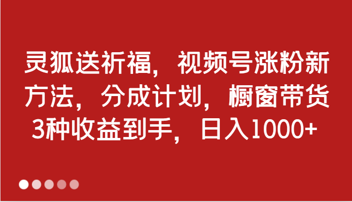 灵狐送祈福，视频号涨粉新方法，分成计划，橱窗带货 3种收益到手，日入1000+-财富课程