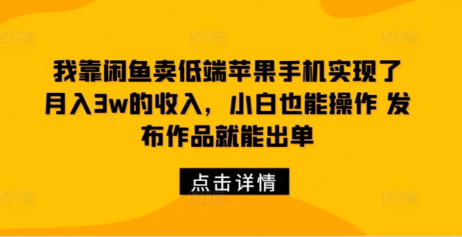 我靠闲鱼卖低端苹果手机实现了月入3w的收入，小白也能操作 发布作品就能出单-财富课程