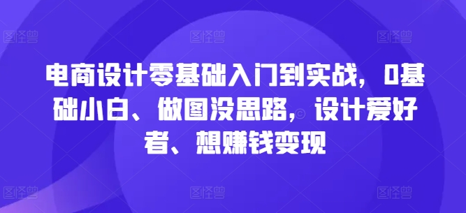 电商设计零基础入门到实战，0基础小白、做图没思路，设计爱好者、想赚钱变现-财富课程