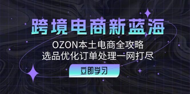 跨境电商新蓝海：OZON本土电商全攻略，选品优化订单处理一网打尽-财富课程