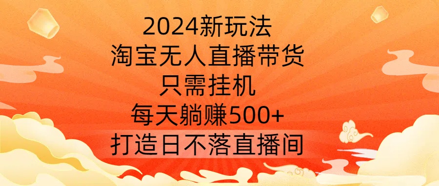 2024新玩法，淘宝无人直播带货，只需挂机，每天躺赚500+ 打造日不落直播间【揭秘】-财富课程