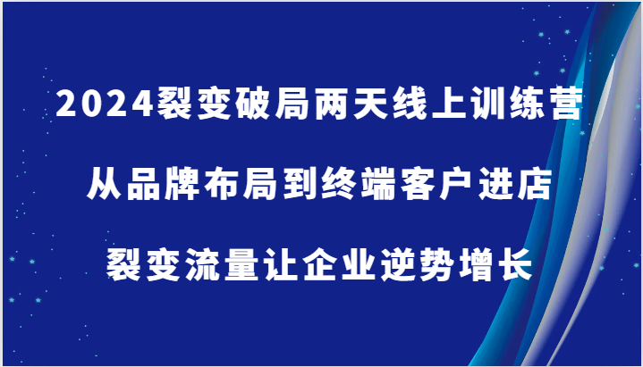 2024裂变破局两天线上训练营-从品牌布局到终端客户进店，裂变流量让企业逆势增长-财富课程