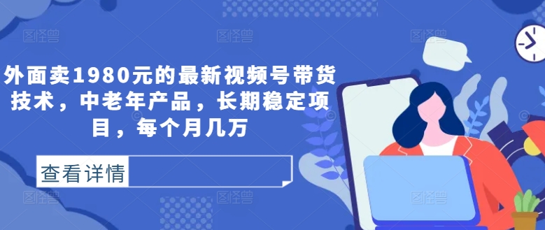 外面卖1980元的最新视频号带货技术，中老年产品，长期稳定项目，每个月几万-财富课程