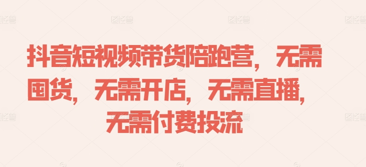 抖音短视频带货陪跑营，无需囤货、无需开店、无需直播,无需付费投流-财富课程