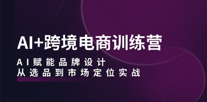 AI+跨境电商训练营：AI赋能品牌设计，从选品到市场定位实战-财富课程