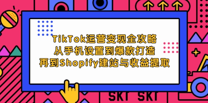 TikTok运营变现全攻略：从手机设置到爆款打造，再到Shopify建站与收益提取-财富课程