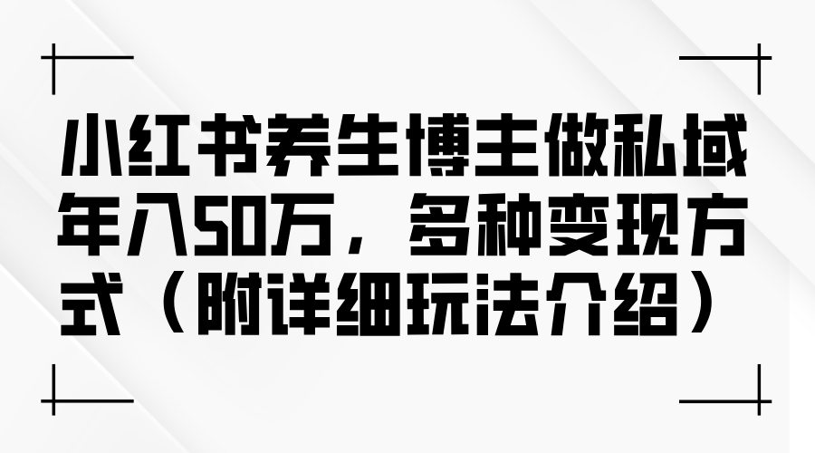 小红书养生博主做私域年入50万，多种变现方式-财富课程