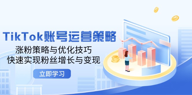 TikTok账号运营策略：涨粉策略与优化技巧，快速实现粉丝增长与变现-财富课程