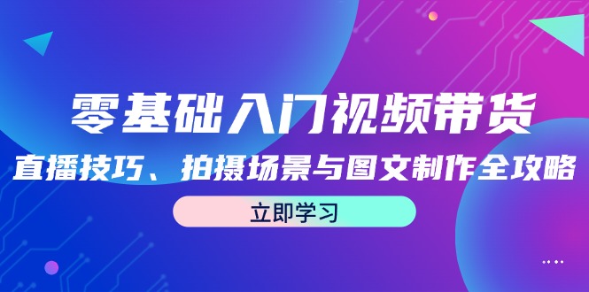 零基础入门视频带货：直播技巧、拍摄场景与图文制作全攻略-财富课程