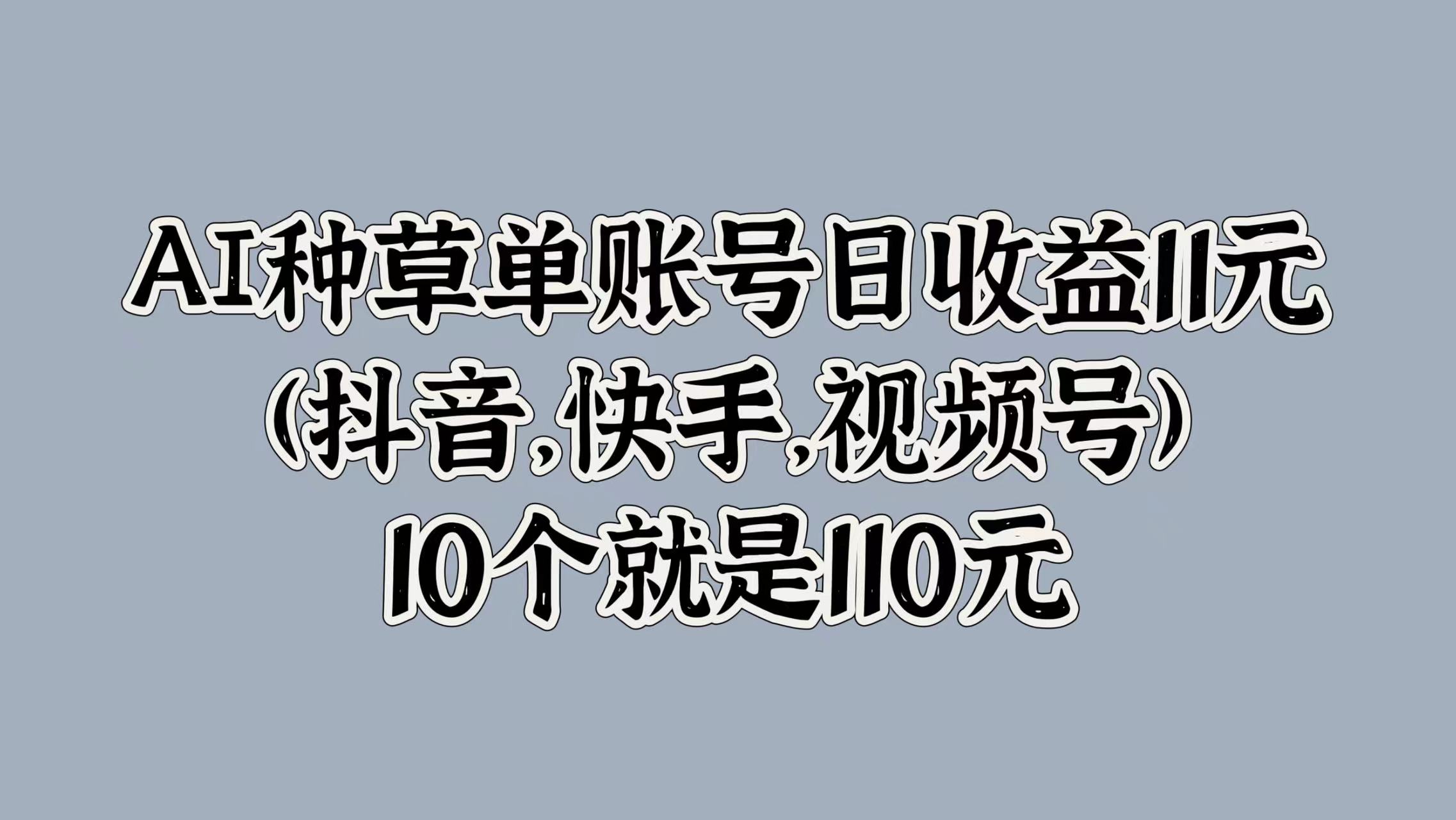 AI种草单账号日收益11元(抖音，快手，视频号)，10个就是110元-财富课程