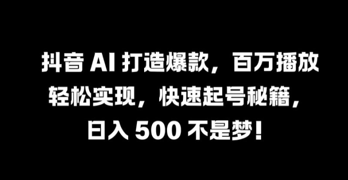 抖音 AI 打造爆款，百万播放轻松实现，快速起号秘籍【揭秘】-财富课程