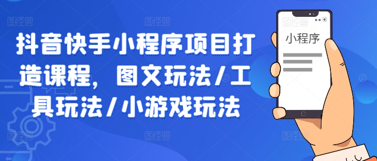 抖音快手小程序项目打造课程，图文玩法/工具玩法/小游戏玩法-财富课程