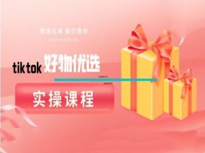 tiktok好物优选实操课程，好物分享操作技巧-财富课程