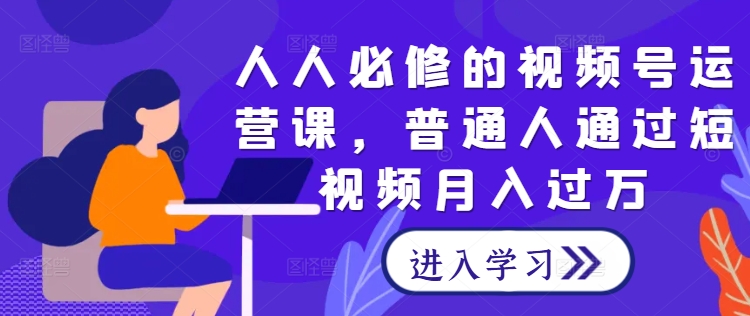 人人必修的视频号运营课，普通人通过短视频月入过万-财富课程